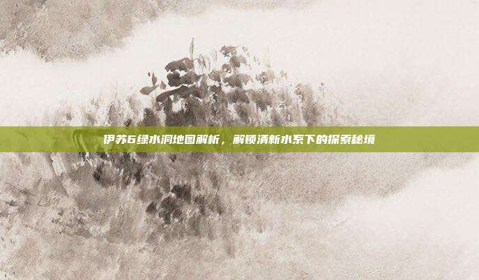 伊苏6绿水洞地图解析，解锁清新水系下的探索秘境