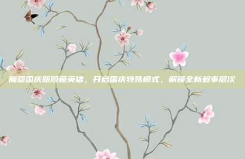 魔怨国庆版隐藏英雄，开启国庆特殊模式，解锁全新叙事层次