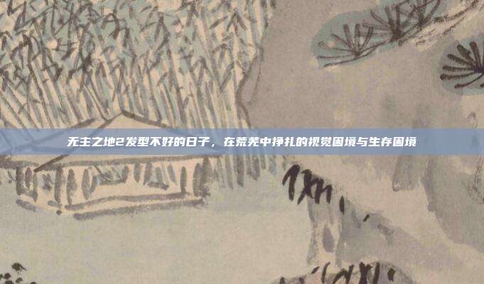 无主之地2发型不好的日子，在荒芜中挣扎的视觉困境与生存困境