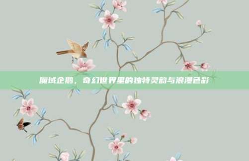 魔域企鹅,奇幻世界里的独特灵韵与浪漫色彩