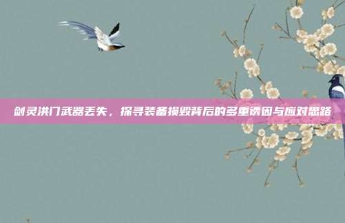 剑灵洪门武器丢失，探寻装备损毁背后的多重诱因与应对思路