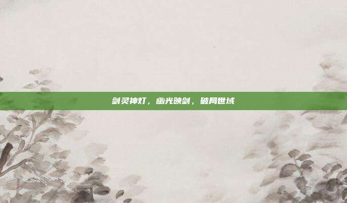 剑灵神灯,幽光映剑,破局世域