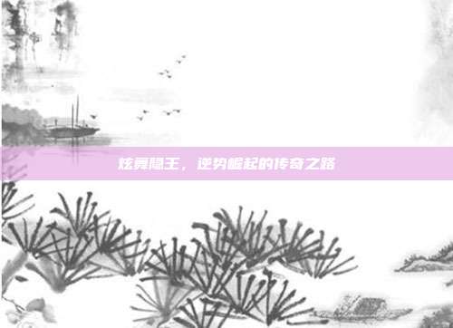 炫舞隐王,逆势崛起的传奇之路