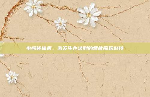 电鳗碰撞机，激发生存法则的智能探路科技