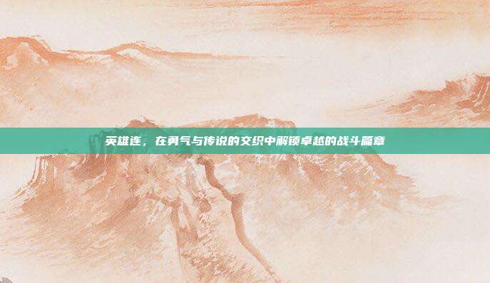 英雄连，在勇气与传说的交织中解锁卓越的战斗篇章