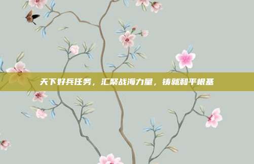 天下好兵任务，汇聚战海力量，铸就和平根基