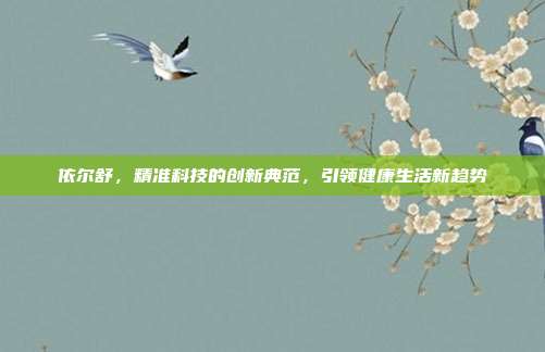 依尔舒，精准科技的创新典范，引领健康生活新趋势