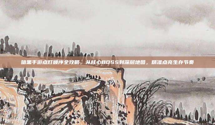 暗黑手游点灯顺序全攻略，从核心BOSS到深层地图，精准点亮生存节奏