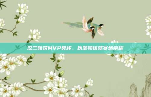 忍三斩获MVP奖杯，以坚韧铸就赛场荣耀