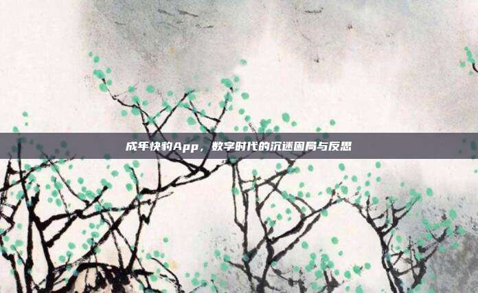 成年快豹App，数字时代的沉迷困局与反思