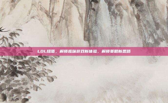 LOL扭蛋,解锁趣味游戏新体验,解锁策略新思路