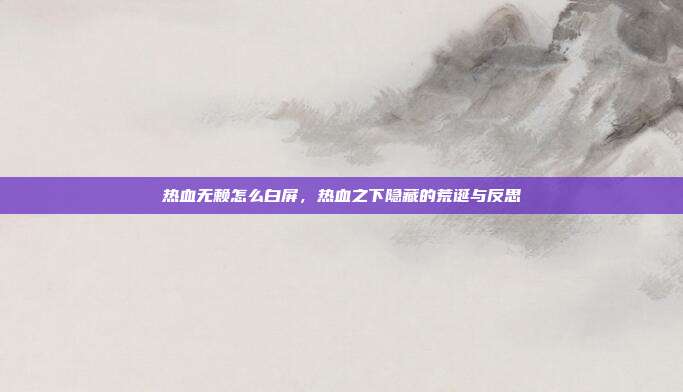 热血无赖怎么白屏,热血之下隐藏的荒诞与反思