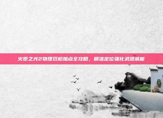 火炬之光2物理双枪加点全攻略，精准定位强化武器威能