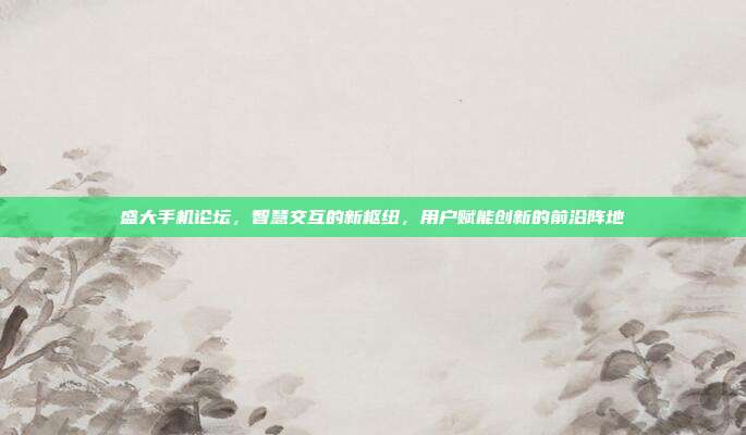 盛大手机论坛，智慧交互的新枢纽，用户赋能创新的前沿阵地