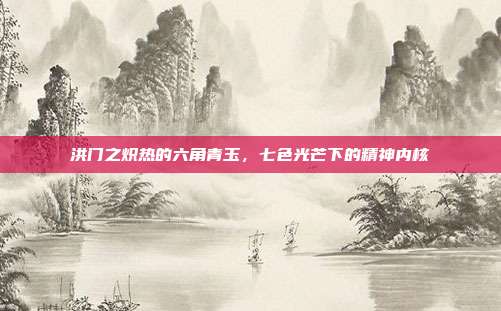 洪门之炽热的六角青玉，七色光芒下的精神内核