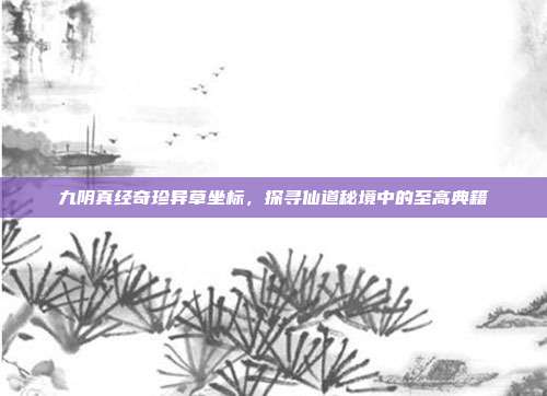 九阴真经奇珍异草坐标,探寻仙道秘境中的至高典籍