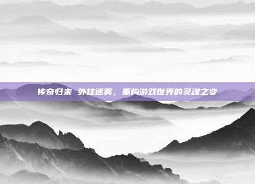 传奇归来 外挂迷雾，重构游戏世界的灵魂之变