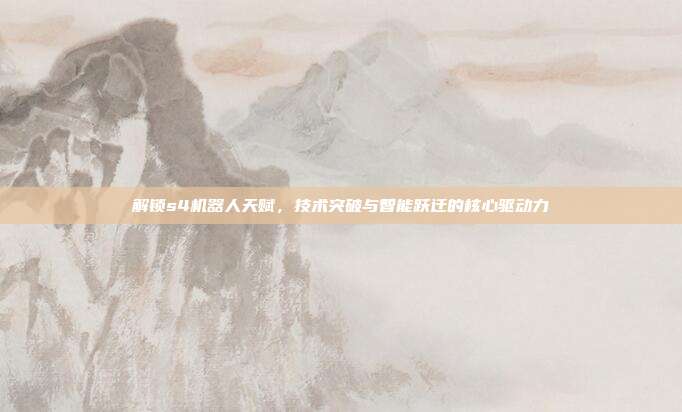 解锁s4机器人天赋，技术突破与智能跃迁的核心驱动力