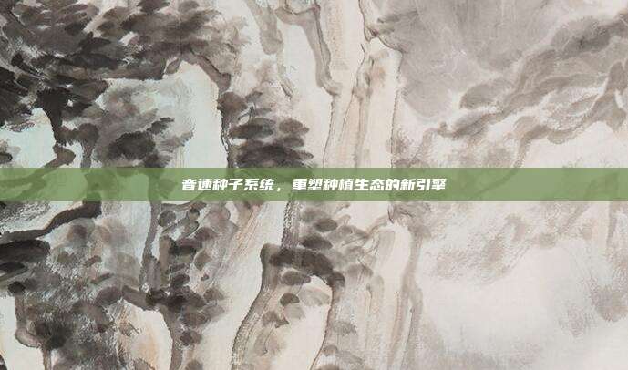音速种子系统，重塑种植生态的新引擎