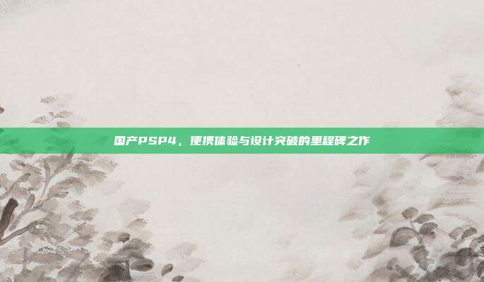 国产PSP4，便携体验与设计突破的里程碑之作