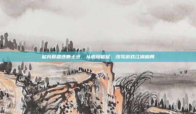 起凡群雄逐鹿土豆，从底层崛起，改写游戏江湖格局