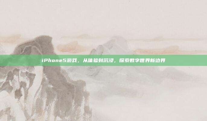 iPhone5游戏，从体验到沉浸，探索数字世界新边界