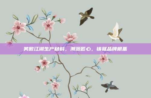 笑傲江湖生产材料，溯源匠心，铸就品牌根基