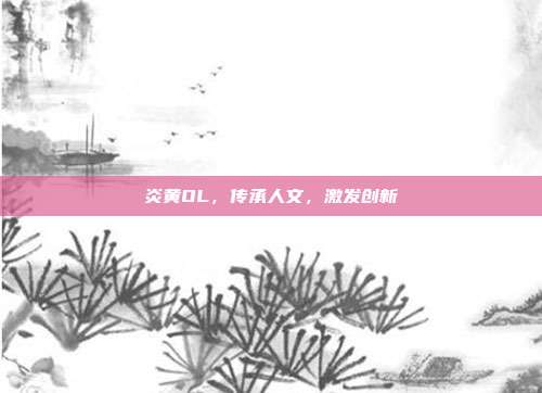 炎黄OL，传承人文，激发创新