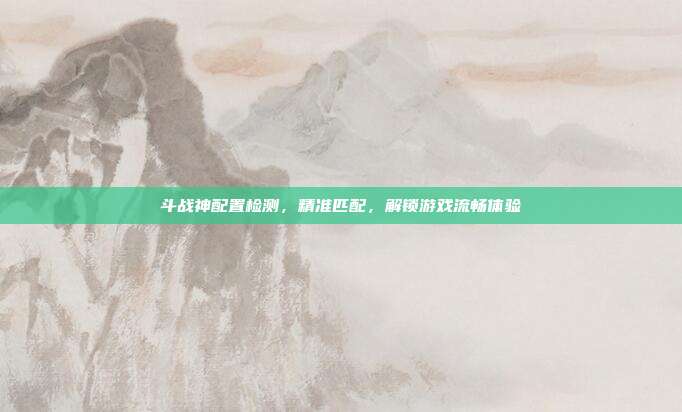 斗战神配置检测,精准匹配,解锁游戏流畅体验