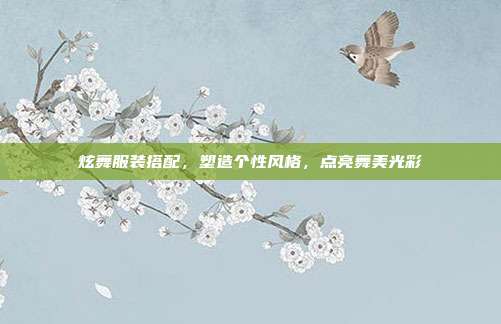 炫舞服装搭配，塑造个性风格，点亮舞美光彩