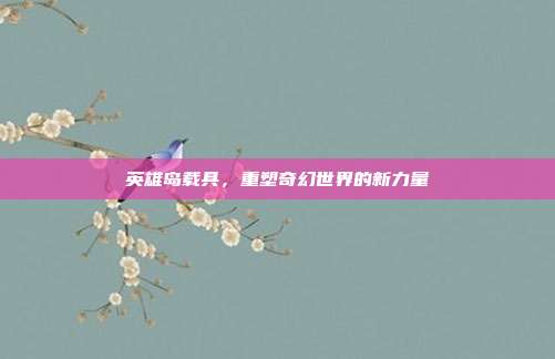 英雄岛载具,重塑奇幻世界的新力量