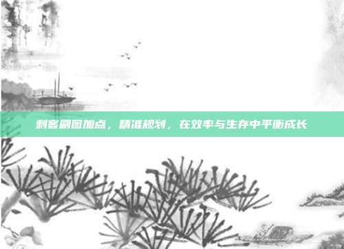 刺客刷图加点,精准规划,在效率与生存中平衡成长
