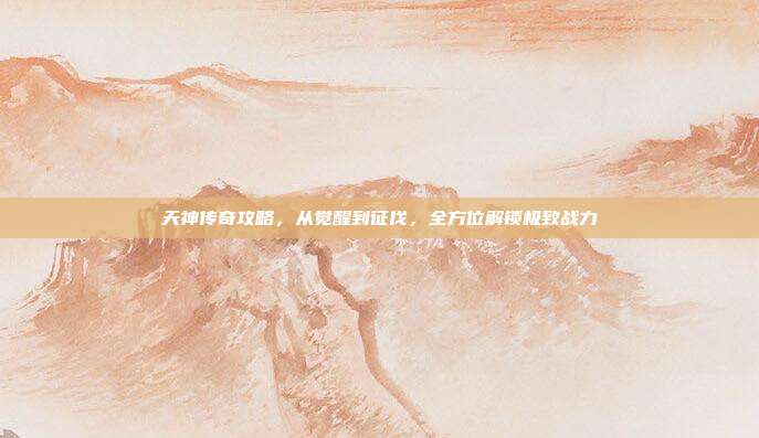 天神传奇攻略,从觉醒到征伐,全方位解锁极致战力