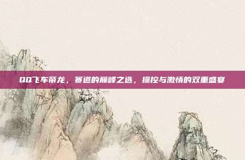 QQ飞车帝龙，赛道的巅峰之选，操控与激情的双重盛宴