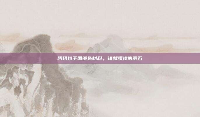 阿玛拉王国锻造材料,铸就辉煌的基石