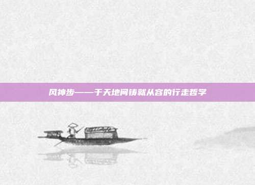 风神步——于天地间铸就从容的行走哲学