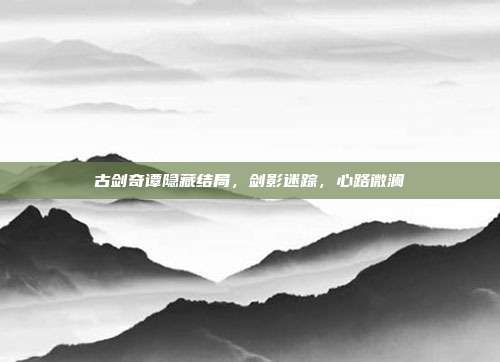 古剑奇谭隐藏结局,剑影迷踪,心路微澜