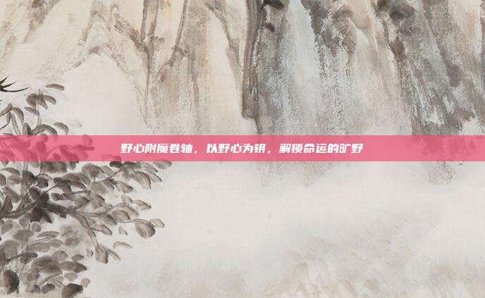 野心附魔卷轴，以野心为钥，解锁命运的旷野