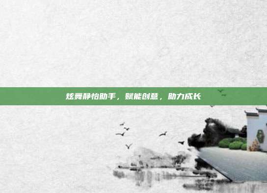 炫舞静怡助手，赋能创意，助力成长