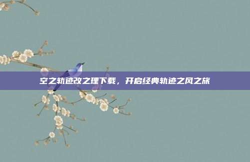 空之轨迹改之理下载，开启经典轨迹之风之旅