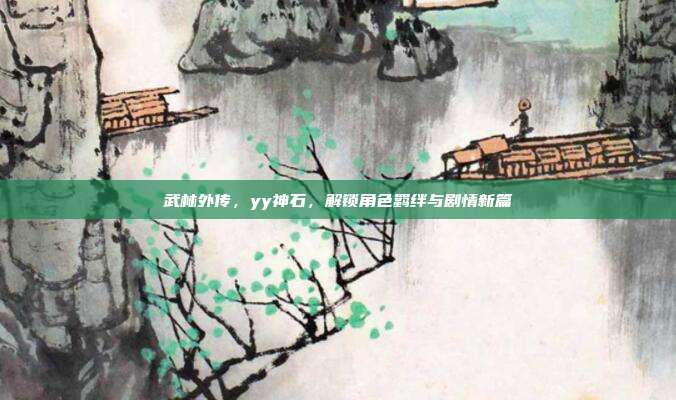 武林外传，yy神石，解锁角色羁绊与剧情新篇
