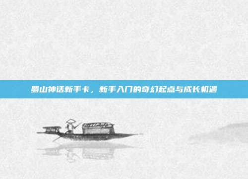 蜀山神话新手卡，新手入门的奇幻起点与成长机遇