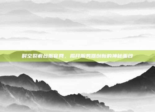 时空裂痕台服官网,揭开服务器创新的神秘面纱