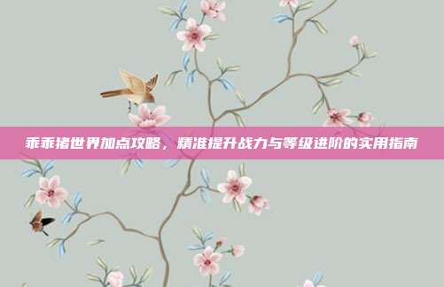 乖乖猪世界加点攻略,精准提升战力与等级进阶的实用指南