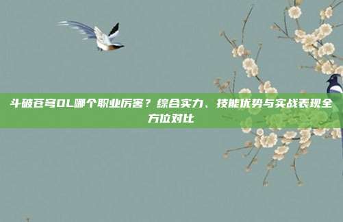 斗破苍穹OL哪个职业厉害?综合实力、技能优势与实战表现全方位对比
