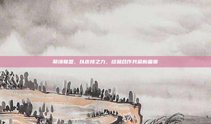 聚缘联盟,以连接之力,绘就合作共赢新篇章