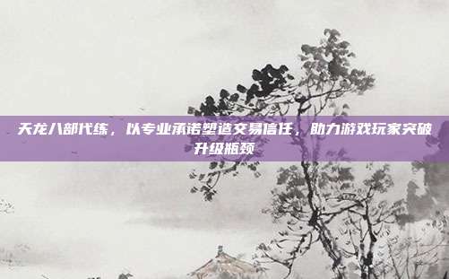 天龙八部代练,以专业承诺塑造交易信任,助力游戏玩家突破升级瓶颈