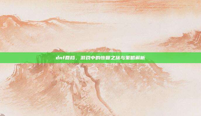 dnf回档,游戏中的恢复之旅与策略解析