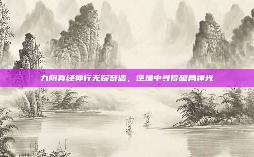 九阴真经神行无踪奇遇，逆境中寻得破局神光