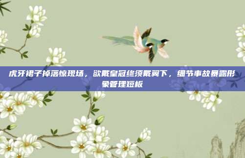 虎牙裙子掉落惊现场,欲戴皇冠终须戴翼下,细节事故暴露形象管理短板